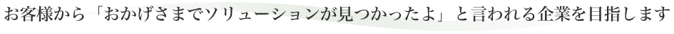 「おかげさまでソリューションが見つかったよ」と言われる企業を目指します