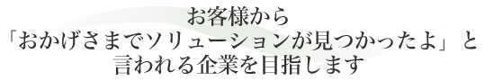 「おかげさまでソリューションが見つかったよ」と言われる企業を目指します